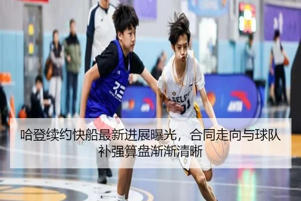哈登续约快船最新进展曝光，合同走向与球队补强算盘渐渐清晰