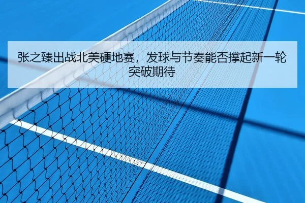 张之臻出战北美硬地赛，发球与节奏能否撑起新一轮突破期待